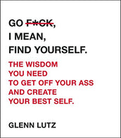 Go F*ck. I Mean. Find Yourself.: The Wisdom You Need to Get Off Your Ass and Create Your Best Self.