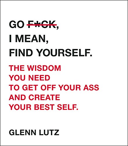 Go F*ck. I Mean. Find Yourself.: The Wisdom You Need to Get Off Your Ass and Create Your Best Self.