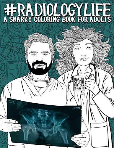 Radiology Life: A Snarky Coloring Book for Adults: A Funny Adult Coloring Book for Radiologists. Radiologic Technologists. Radiology Technicians. ..