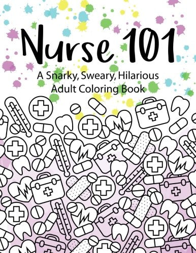 Nurse 101 A Snarky. Sweary. Hilarious Adult Coloring Book: A Kit of Coloring Quotes for Nurses (Adult Coloring Books) (Volume 4)