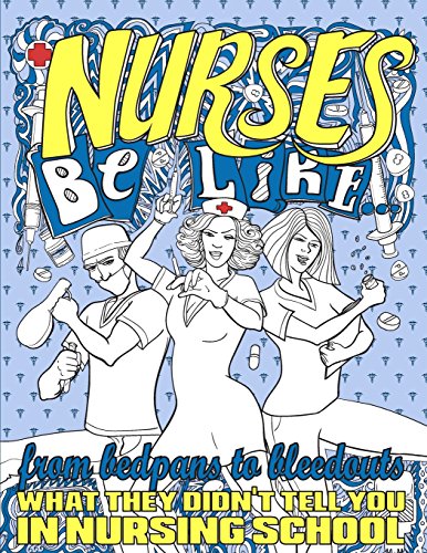 Nurses Be Like...: From Bedpans to Bleedouts. What They Didn't Tell You In Nursing School